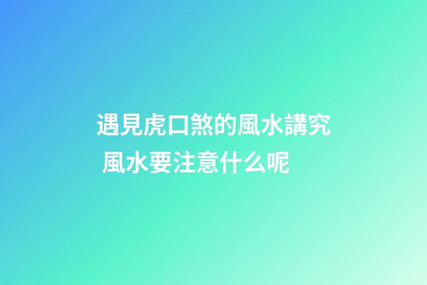 遇見虎口煞的風水講究 風水要注意什么呢